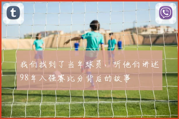 我们找到了当年球员，听他们讲述98年八强赛比分背后的故事