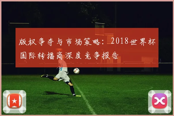 版权争夺与市场策略：2018世界杯国际转播商深度竞争报告